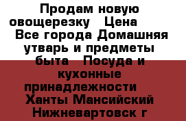 Продам новую овощерезку › Цена ­ 300 - Все города Домашняя утварь и предметы быта » Посуда и кухонные принадлежности   . Ханты-Мансийский,Нижневартовск г.